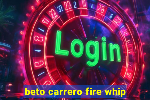 beto carrero fire whip